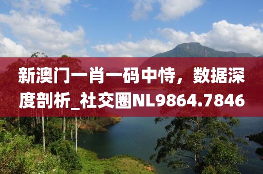 新澳门一肖一码中恃，数据深度剖析_社交圈NL9864.7846