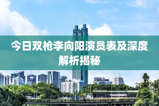 今日双枪李向阳演员表及深度解析揭秘