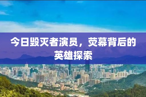 今日毁灭者演员，荧幕背后的英雄探索