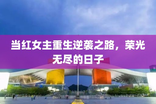 当红女主重生逆袭之路，荣光无尽的日子