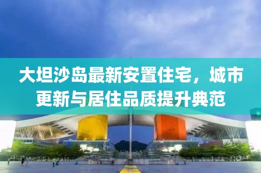 大坦沙岛最新安置住宅，城市更新与居住品质提升典范