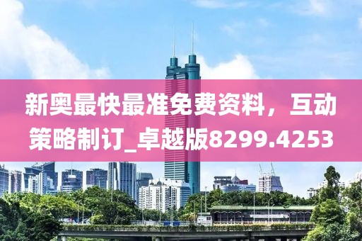 新奥最快最准免费资料，互动策略制订_卓越版8299.4253