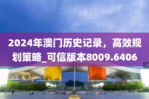 2024年澳门历史记录，高效规划策略_可信版本8009.6406