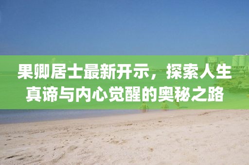 果卿居士最新开示，探索人生真谛与内心觉醒的奥秘之路