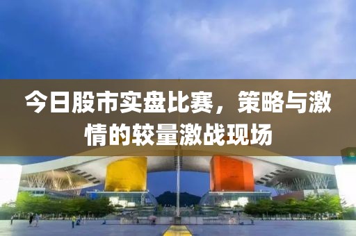 今日股市实盘比赛，策略与激情的较量激战现场
