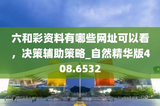 六和彩资料有哪些网址可以看，决策辅助策略_自然精华版408.6532