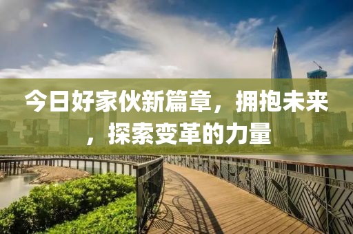 今日好家伙新篇章，拥抱未来，探索变革的力量