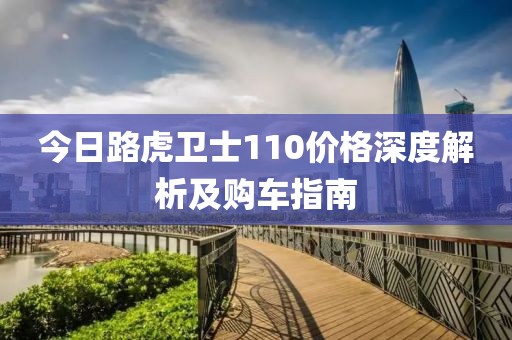 今日路虎卫士110价格深度解析及购车指南