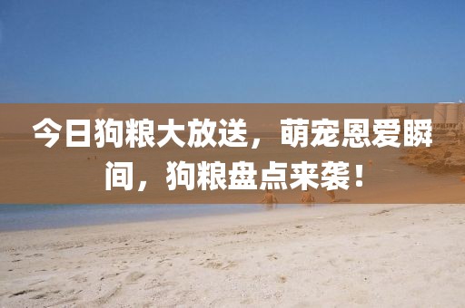 今日狗粮大放送，萌宠恩爱瞬间，狗粮盘点来袭！