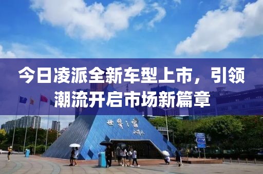今日凌派全新车型上市，引领潮流开启市场新篇章