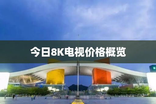 今日8K电视价格概览