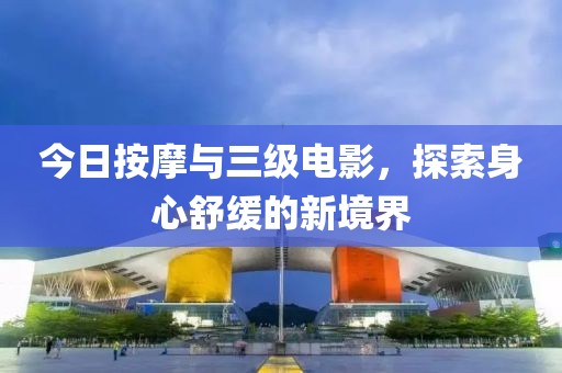 今日按摩与三级电影，探索身心舒缓的新境界
