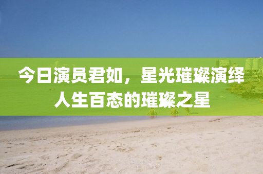 今日演员君如，星光璀璨演绎人生百态的璀璨之星