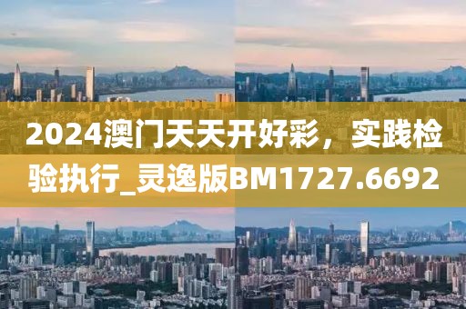 2024澳门天天开好彩，实践检验执行_灵逸版BM1727.6692