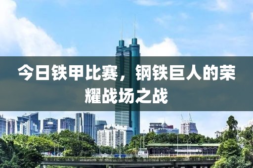 今日铁甲比赛，钢铁巨人的荣耀战场之战