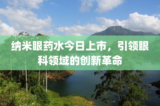 纳米眼药水今日上市，引领眼科领域的创新革命