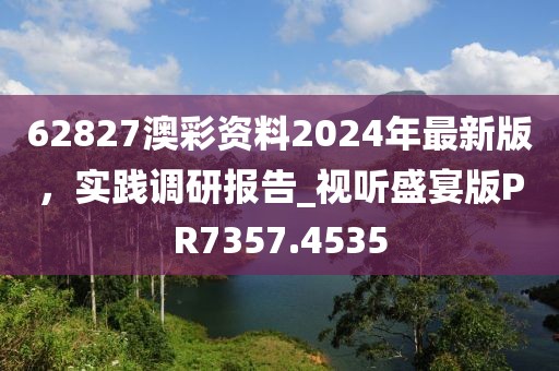 62827澳彩资料2024年最新版，实践调研报告_视听盛宴版PR7357.4535