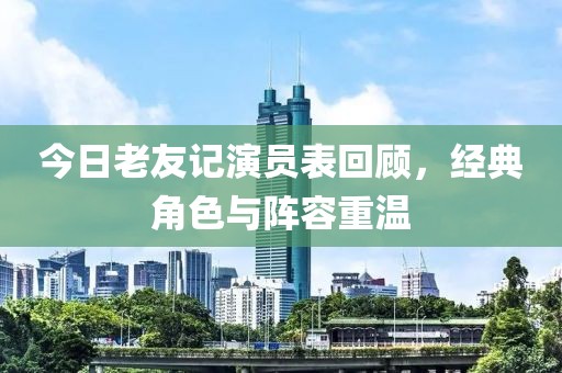 今日老友记演员表回顾，经典角色与阵容重温