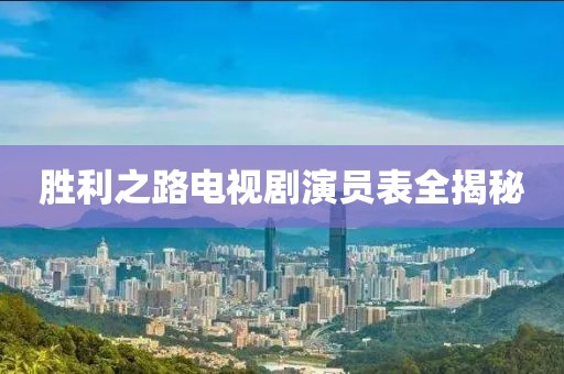 胜利之路电视剧演员表全揭秘