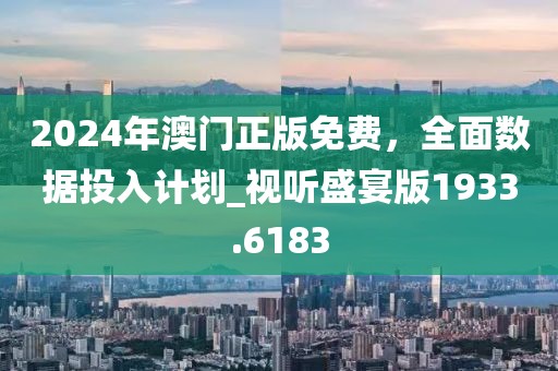 2024年澳门正版免费，全面数据投入计划_视听盛宴版1933.6183
