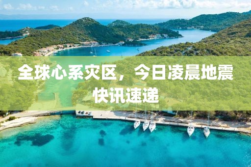全球心系灾区，今日凌晨地震快讯速递