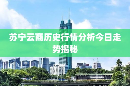 苏宁云商历史行情分析今日走势揭秘