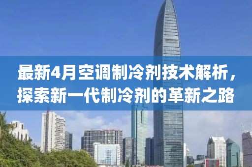 最新4月空调制冷剂技术解析，探索新一代制冷剂的革新之路
