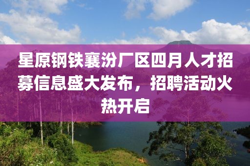 星原钢铁襄汾厂区四月人才招募信息盛大发布，招聘活动火热开启