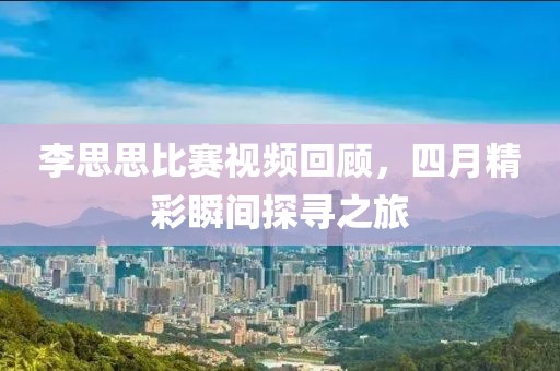 李思思比赛视频回顾，四月精彩瞬间探寻之旅