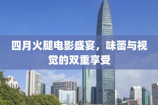 四月火腿电影盛宴，味蕾与视觉的双重享受