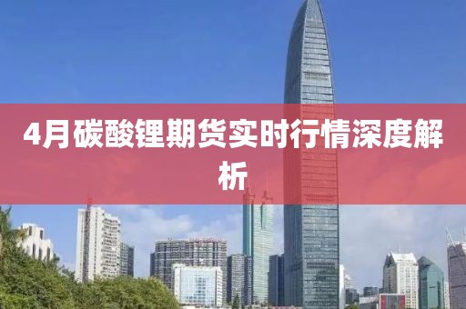 4月碳酸锂期货实时行情深度解析