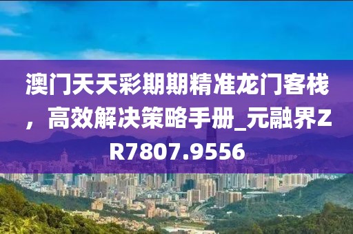 澳门天天彩期期精准龙门客栈，高效解决策略手册_元融界ZR7807.9556