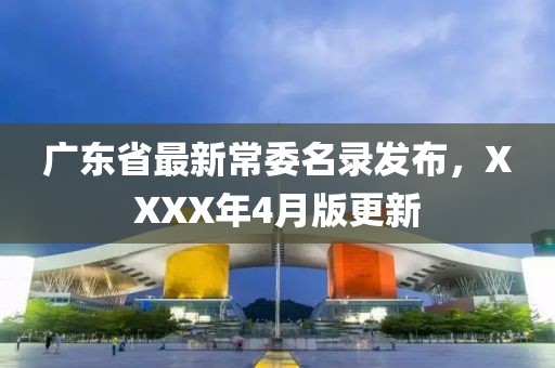 广东省最新常委名录发布，XXXX年4月版更新