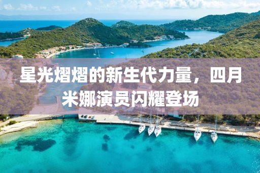 星光熠熠的新生代力量，四月米娜演员闪耀登场