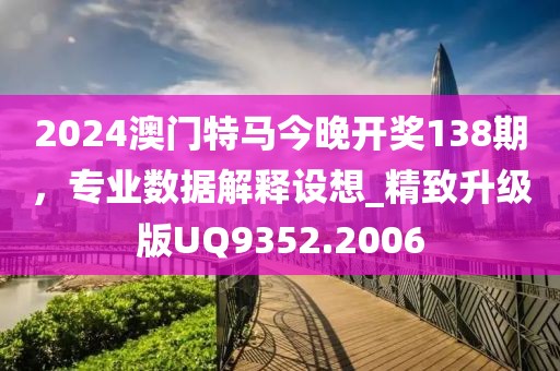 2024澳门特马今晚开奖138期，专业数据解释设想_精致升级版UQ9352.2006