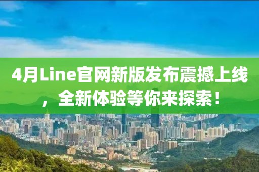 4月Line官网新版发布震撼上线，全新体验等你来探索！
