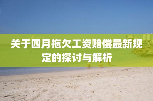 关于四月拖欠工资赔偿最新规定的探讨与解析