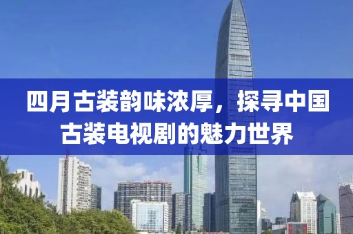 四月古装韵味浓厚，探寻中国古装电视剧的魅力世界