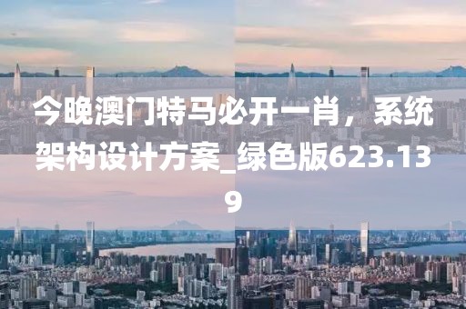 今晚澳门特马必开一肖，系统架构设计方案_绿色版623.139