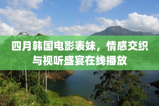 四月韩国电影表妹，情感交织与视听盛宴在线播放