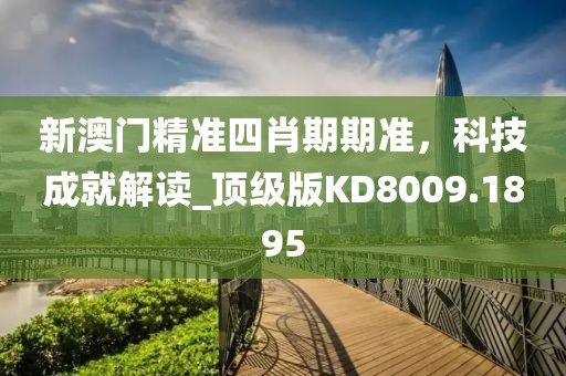 新澳门精准四肖期期准，科技成就解读_顶级版KD8009.1895