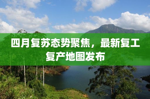 四月复苏态势聚焦，最新复工复产地图发布