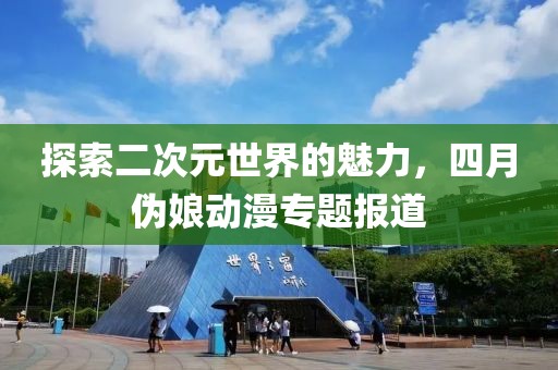 探索二次元世界的魅力，四月伪娘动漫专题报道