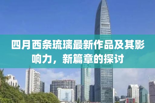四月西条琉璃最新作品及其影响力，新篇章的探讨