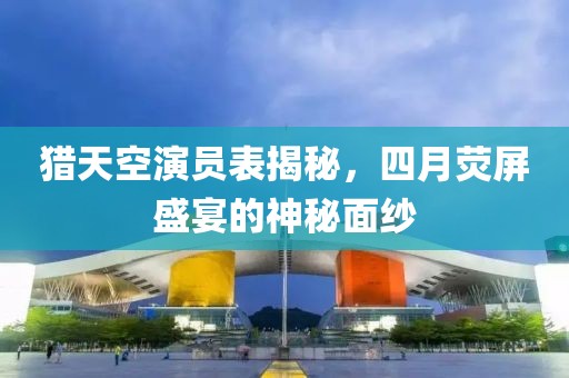 猎天空演员表揭秘，四月荧屏盛宴的神秘面纱