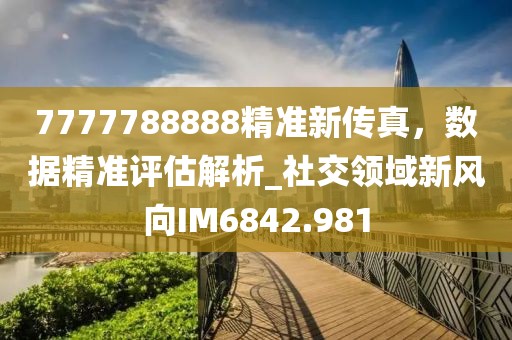 7777788888精准新传真，数据精准评估解析_社交领域新风向IM6842.981