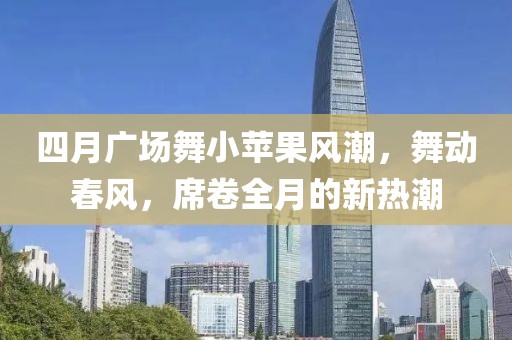 四月广场舞小苹果风潮，舞动春风，席卷全月的新热潮