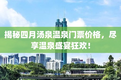 揭秘四月汤泉温泉门票价格，尽享温泉盛宴狂欢！