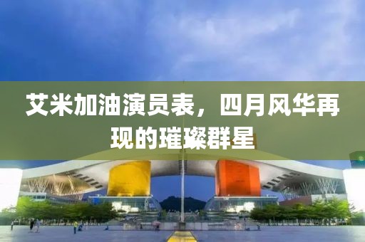 艾米加油演员表，四月风华再现的璀璨群星