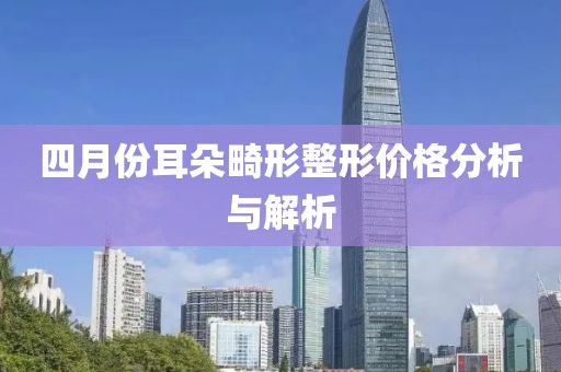 四月份耳朵畸形整形价格分析与解析